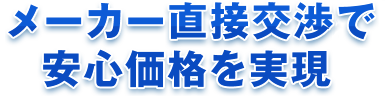 メーカー直接交渉で安心価格を実現