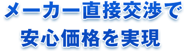 メーカー直接交渉で安心価格を実現